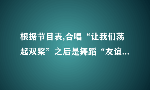 根据节目表,合唱“让我们荡起双桨”之后是舞蹈“友谊地久天长”请你为连接这两个节目写几句串联词