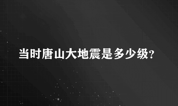 当时唐山大地震是多少级？