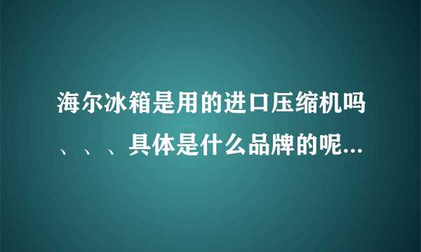 海尔冰箱是用的进口压缩机吗、、、具体是什么品牌的呢。。有谁知道啊