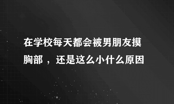 在学校每天都会被男朋友摸 胸部 ，还是这么小什么原因