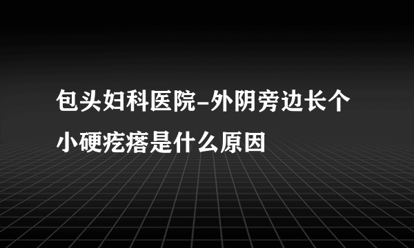 包头妇科医院-外阴旁边长个小硬疙瘩是什么原因