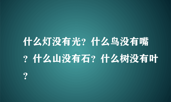 什么灯没有光？什么鸟没有嘴？什么山没有石？什么树没有叶？