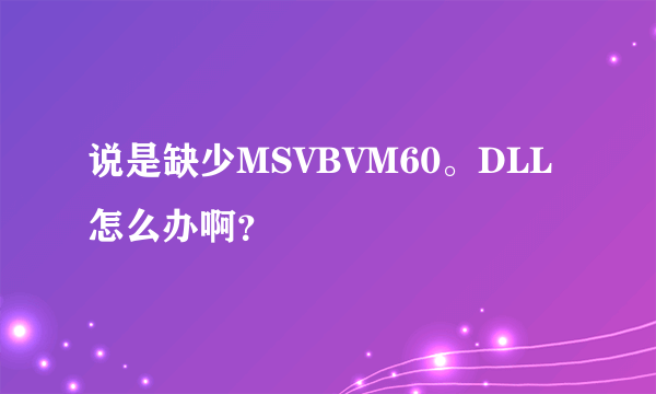 说是缺少MSVBVM60。DLL怎么办啊？