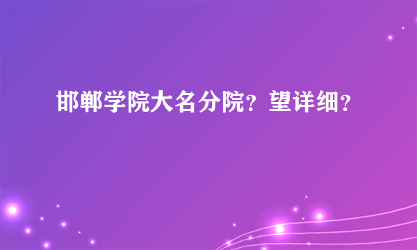 邯郸学院大名分院？望详细？