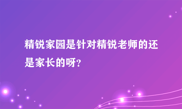 精锐家园是针对精锐老师的还是家长的呀？