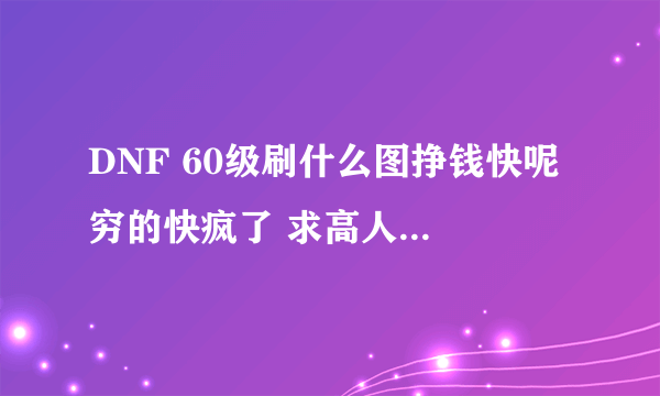 DNF 60级刷什么图挣钱快呢 穷的快疯了 求高人指点.....