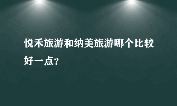 悦禾旅游和纳美旅游哪个比较好一点？