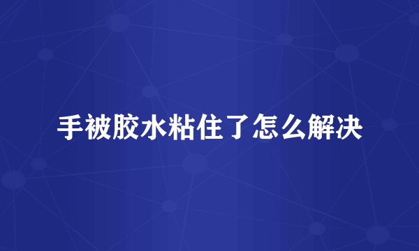 手被胶水粘住了怎么解决