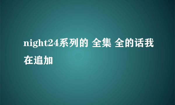 night24系列的 全集 全的话我在追加