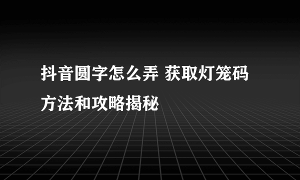 抖音圆字怎么弄 获取灯笼码方法和攻略揭秘