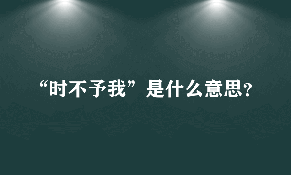 “时不予我”是什么意思？