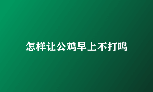 怎样让公鸡早上不打鸣