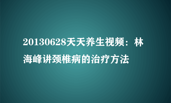 20130628天天养生视频：林海峰讲颈椎病的治疗方法