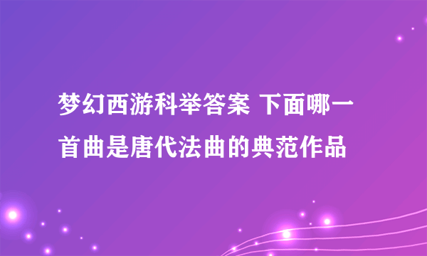 梦幻西游科举答案 下面哪一首曲是唐代法曲的典范作品