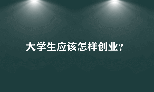 大学生应该怎样创业？