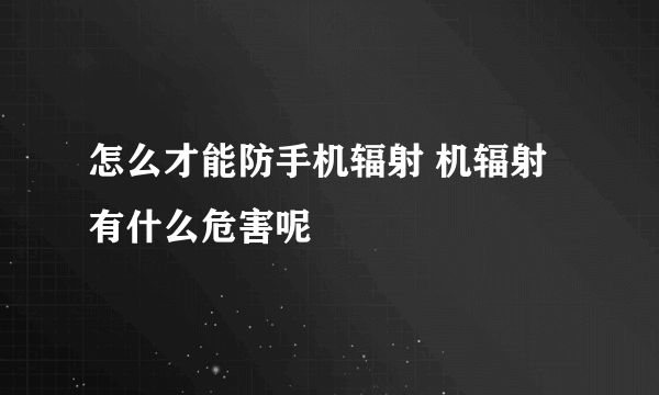 怎么才能防手机辐射 机辐射有什么危害呢