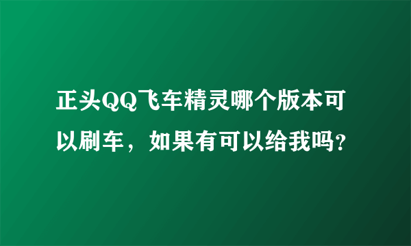 正头QQ飞车精灵哪个版本可以刷车，如果有可以给我吗？