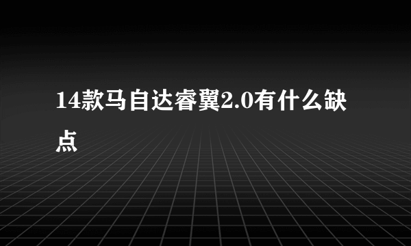 14款马自达睿翼2.0有什么缺点