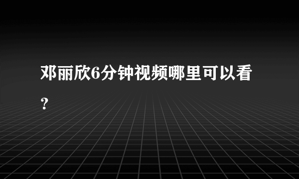 邓丽欣6分钟视频哪里可以看？