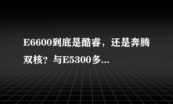 E6600到底是酷睿，还是奔腾双核？与E5300多大差别？