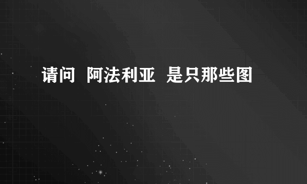 请问  阿法利亚  是只那些图