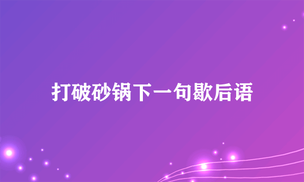 打破砂锅下一句歇后语