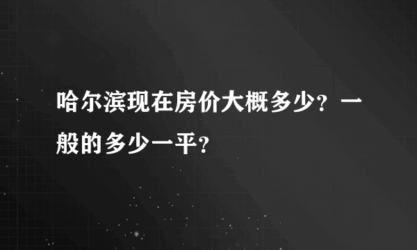 哈尔滨现在房价大概多少？一般的多少一平？