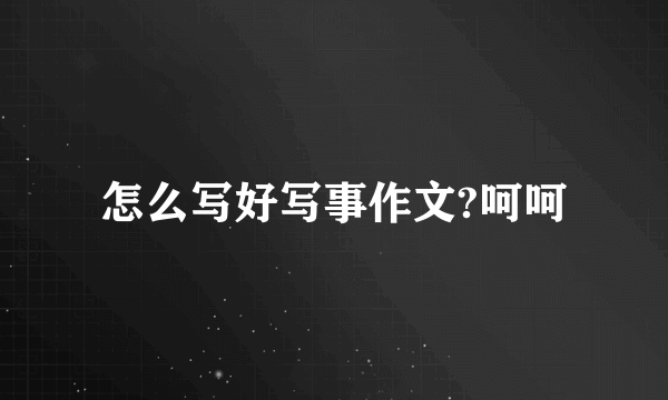 怎么写好写事作文?呵呵