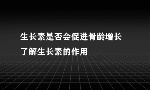 生长素是否会促进骨龄增长 了解生长素的作用