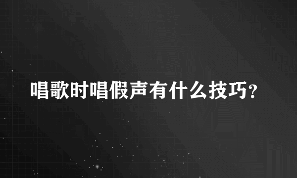 唱歌时唱假声有什么技巧？