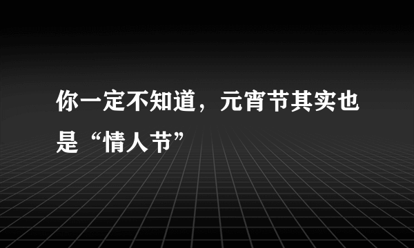 你一定不知道，元宵节其实也是“情人节”