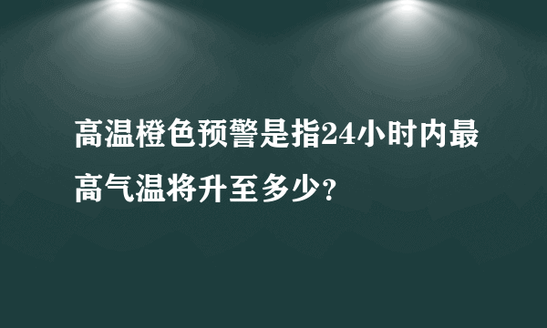 高温橙色预警是指24小时内最高气温将升至多少？