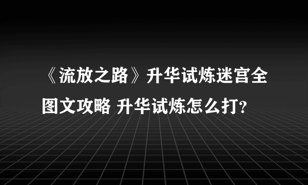 《流放之路》升华试炼迷宫全图文攻略 升华试炼怎么打？