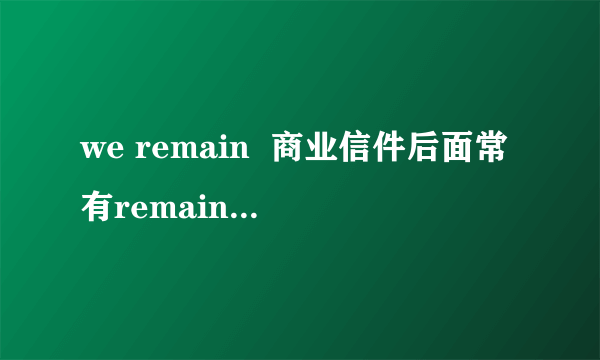 we remain  商业信件后面常有remain 或者 we remain  例如： Thanking you and looking forward to the pleasure of hearing from you soon,we remain,Dear Sirs, yours truly,