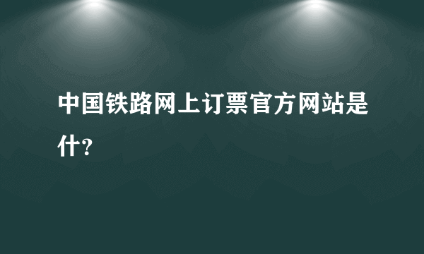 中国铁路网上订票官方网站是什？