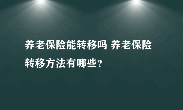 养老保险能转移吗 养老保险转移方法有哪些？