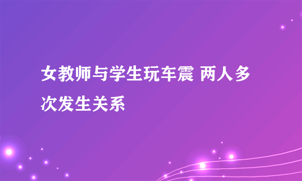 女教师与学生玩车震 两人多次发生关系