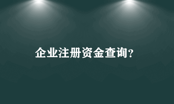 企业注册资金查询？