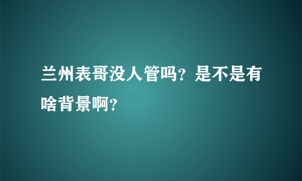 兰州表哥没人管吗？是不是有啥背景啊？