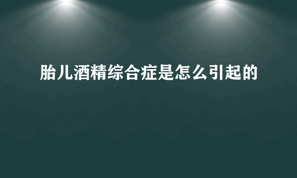 胎儿酒精综合症是怎么引起的