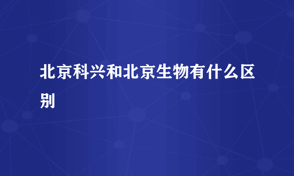 北京科兴和北京生物有什么区别