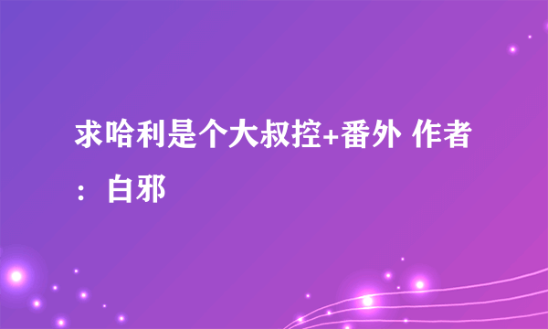 求哈利是个大叔控+番外 作者：白邪