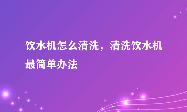 饮水机怎么清洗，清洗饮水机最简单办法