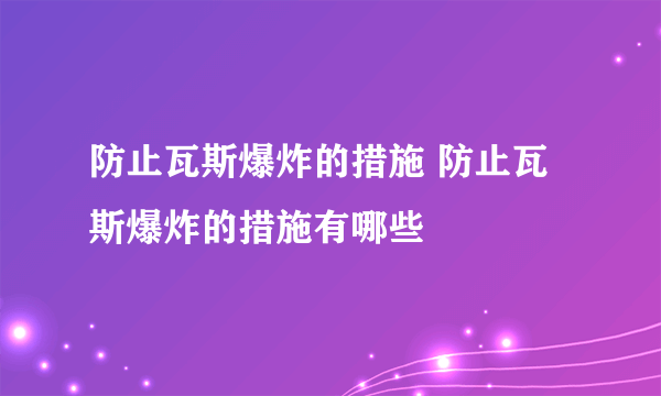 防止瓦斯爆炸的措施 防止瓦斯爆炸的措施有哪些