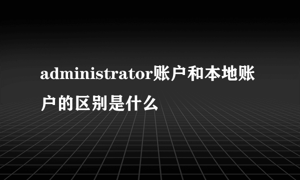 administrator账户和本地账户的区别是什么