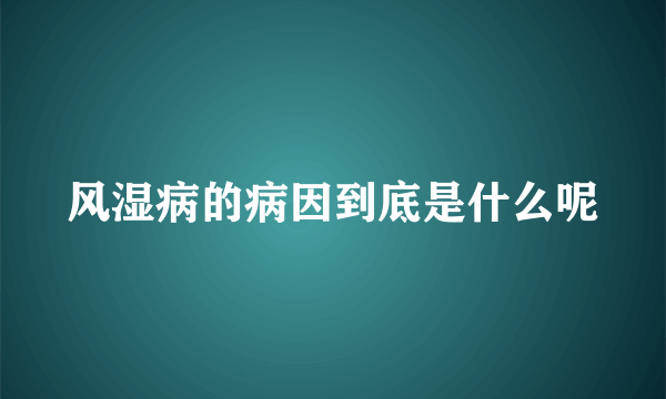 风湿病的病因到底是什么呢