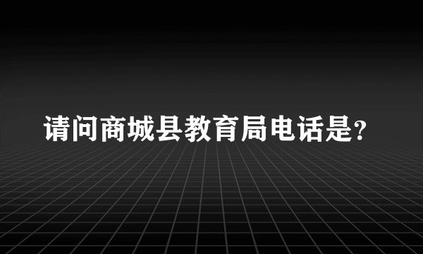 请问商城县教育局电话是？