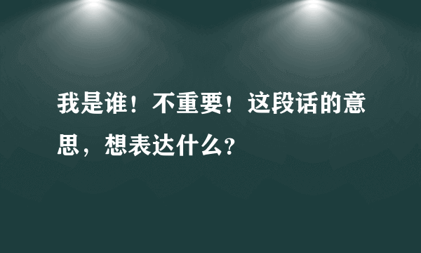 我是谁！不重要！这段话的意思，想表达什么？