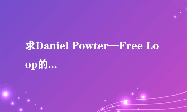 求Daniel Powter—Free Loop的歌词中文谐音！ 求各位大神了，因为我女朋友非