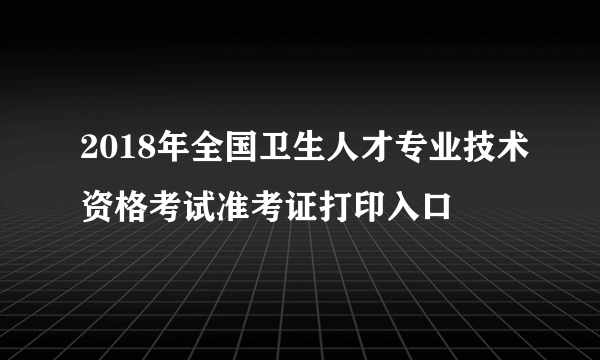 2018年全国卫生人才专业技术资格考试准考证打印入口